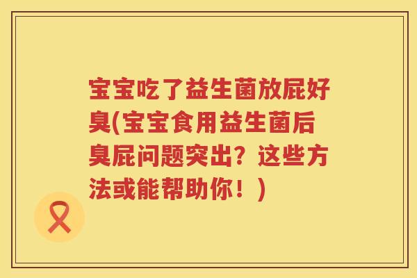 宝宝吃了益生菌放屁好臭(宝宝食用益生菌后臭屁问题突出？这些方法或能帮助你！)