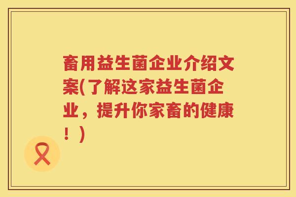 畜用益生菌企业介绍文案(了解这家益生菌企业,提升你家畜的健康!) 畜用益生菌企业介绍文案(了解这家益生菌企业,提升你家畜的健康!)