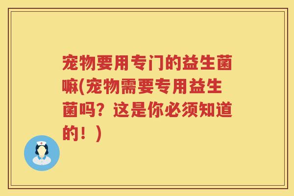 宠物要用专门的益生菌嘛(宠物需要专用益生菌吗?这是你必须知道的!) 宠物要用专门的益生菌嘛(宠物需要专用益生菌吗?这是你必须知道的!)