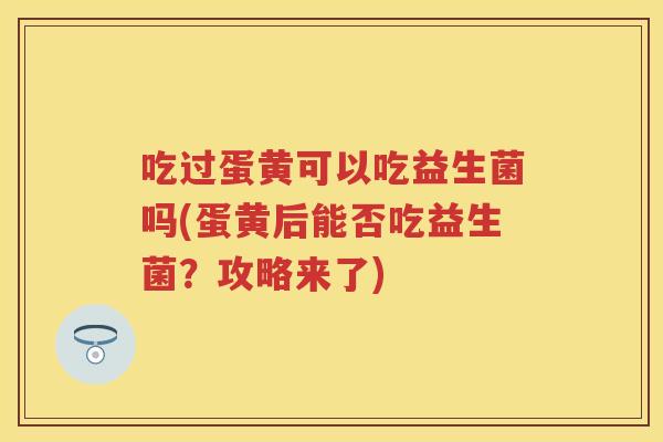 吃过蛋黄可以吃益生菌吗(蛋黄后能否吃益生菌?攻略来了) 吃过蛋黄可以吃益生菌吗(蛋黄后能否吃益生菌?攻略来了)