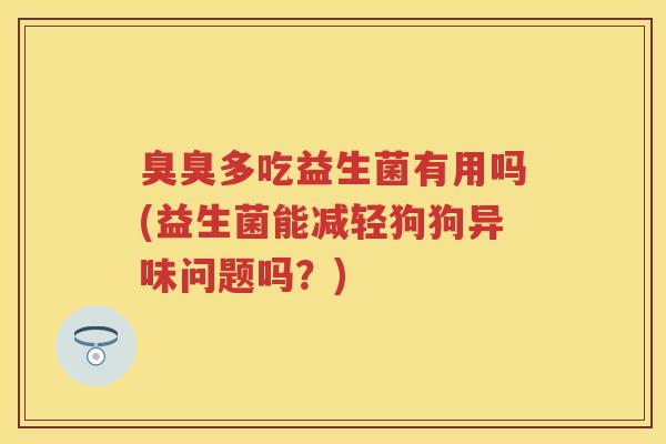 臭臭多吃益生菌有用吗(益生菌能减轻狗狗异味问题吗?) 臭臭多吃益生菌有用吗(益生菌能减轻狗狗异味问题吗?)