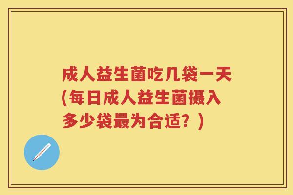 成人益生菌吃几袋一天(每日成人益生菌摄入多少袋为合适?) 成人益生菌吃几袋一天(每日成人益生菌摄入多少袋为合适?)