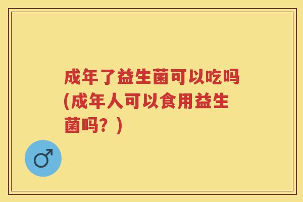 成年了益生菌可以吃吗(成年人可以食用益生菌吗?) 成年了益生菌可以吃吗(成年人可以食用益生菌吗?)