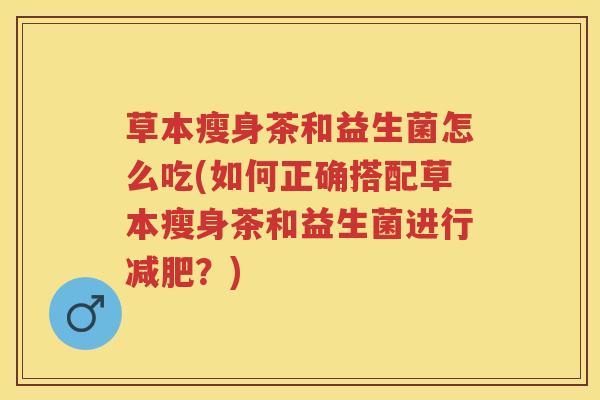 草本瘦身茶和益生菌怎么吃(如何正确搭配草本瘦身茶和益生菌进行?) 草本瘦身茶和益生菌怎么吃(如何正确搭配草本瘦身茶和益生菌进行?)