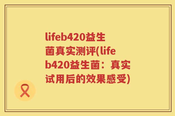 lifeb420益生菌真实测评(lifeb420益生菌：真实试用后的效果感受)