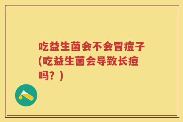 吃益生菌会不会冒痘子(吃益生菌会导致长痘吗?) 吃益生菌会不会冒痘子(吃益生菌会导致长痘吗?)