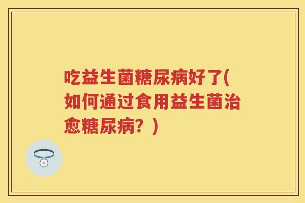 吃益生菌好了(如何通过食用益生菌愈？)