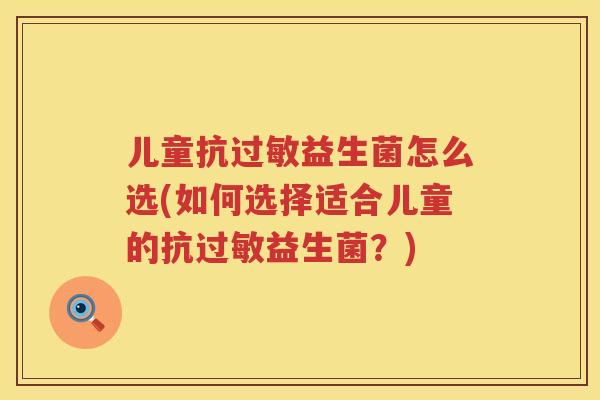 儿童抗益生菌怎么选(如何选择适合儿童的抗益生菌？)