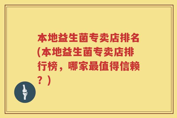 本地益生菌专卖店排名(本地益生菌专卖店排行榜,哪家值得信赖?) 本地益生菌专卖店排名(本地益生菌专卖店排行榜,哪家值得信赖?)