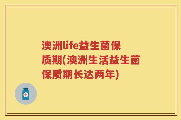 澳洲life益生菌保质期(澳洲生活益生菌保质期长达两年) 澳洲life益生菌保质期(澳洲生活益生菌保质期长达两年)