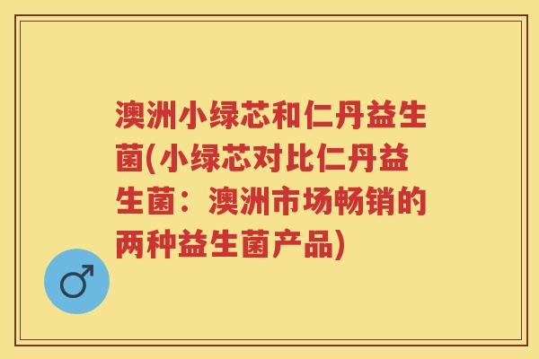 澳洲小绿芯和仁丹益生菌(小绿芯对比仁丹益生菌：澳洲市场畅销的两种益生菌产品)