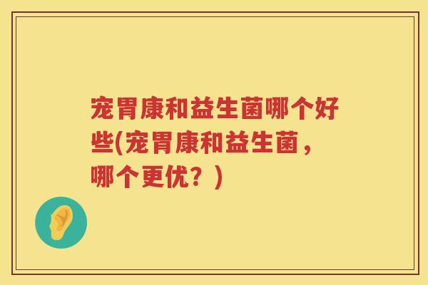 宠胃康和益生菌哪个好些(宠胃康和益生菌,哪个更优?) 宠胃康和益生菌哪个好些(宠胃康和益生菌,哪个更优?)