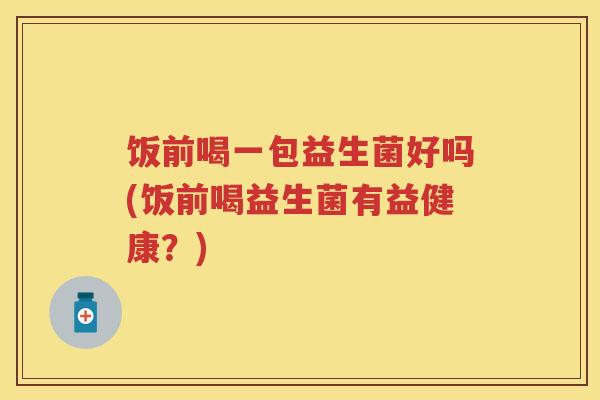 饭前喝一包益生菌好吗(饭前喝益生菌有益健康？)