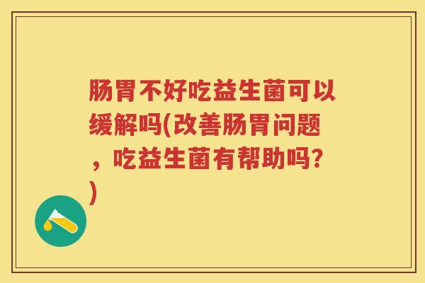 肠胃不好吃益生菌可以缓解吗(改善肠胃问题，吃益生菌有帮助吗？)