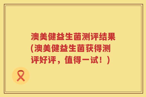 澳美健益生菌测评结果(澳美健益生菌获得测评好评,值得一试!) 澳美健益生菌测评结果(澳美健益生菌获得测评好评,值得一试!)
