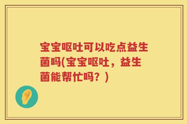宝宝可以吃点益生菌吗(宝宝,益生菌能帮忙吗?) 宝宝可以吃点益生菌吗(宝宝,益生菌能帮忙吗?)