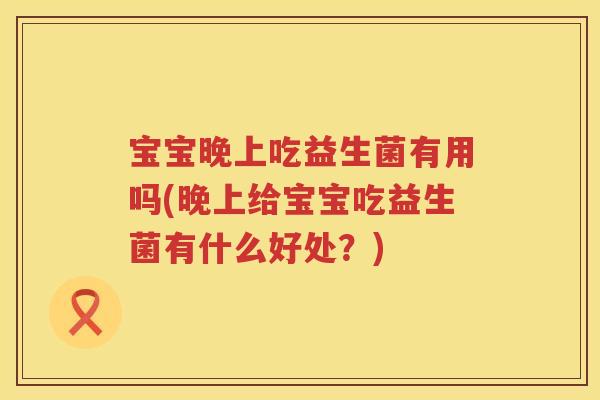 宝宝晚上吃益生菌有用吗(晚上给宝宝吃益生菌有什么好处?) 宝宝晚上吃益生菌有用吗(晚上给宝宝吃益生菌有什么好处?)