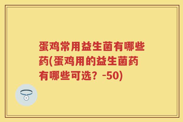 蛋鸡常用益生菌有哪些药(蛋鸡用的益生菌药有哪些可选?-50) 蛋鸡常用益生菌有哪些药(蛋鸡用的益生菌药有哪些可选?-50)
