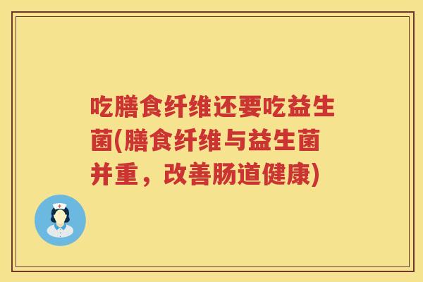 吃膳食纤维还要吃益生菌(膳食纤维与益生菌并重，改善肠道健康)