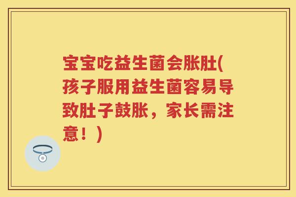宝宝吃益生菌会胀肚(孩子服用益生菌容易导致肚子鼓胀,家长需注意!) 宝宝吃益生菌会胀肚(孩子服用益生菌容易导致肚子鼓胀,家长需注意!)