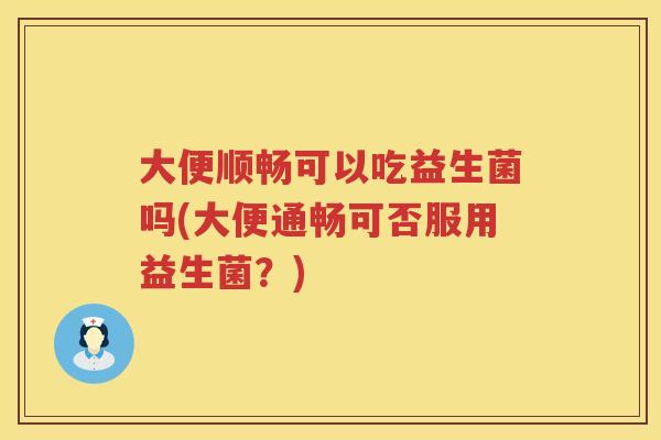 大便顺畅可以吃益生菌吗(大便通畅可否服用益生菌？)