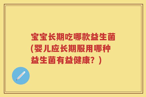 宝宝长期吃哪款益生菌(婴儿应长期服用哪种益生菌有益健康?) 宝宝长期吃哪款益生菌(婴儿应长期服用哪种益生菌有益健康?)