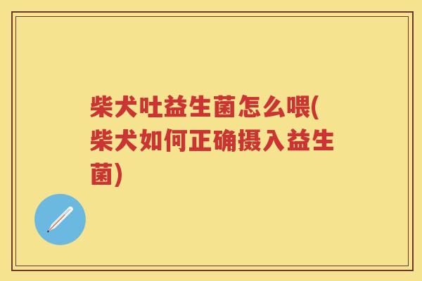 柴犬吐益生菌怎么喂(柴犬如何正确摄入益生菌) 柴犬吐益生菌怎么喂(柴犬如何正确摄入益生菌)