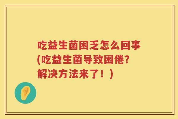 吃益生菌困乏怎么回事(吃益生菌导致困倦？解决方法来了！)