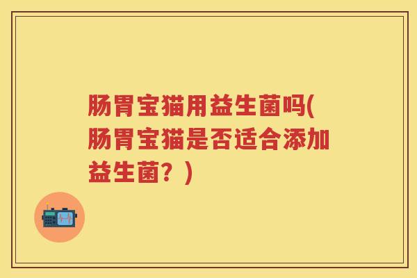 肠胃宝猫用益生菌吗(肠胃宝猫是否适合添加益生菌？)