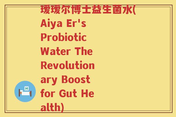 瑷瑷尔博士益生菌水(Aiya Er's Probiotic Water The Revolutionary Boost for Gut Health) 瑷瑷尔博士益生菌水(Aiya Er's Probiotic Water The Revolutionary Boost for Gut Health)