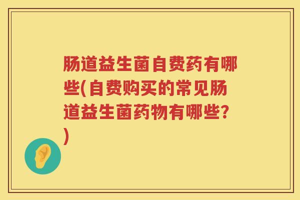 肠道益生菌自费药有哪些(自费购买的常见肠道益生菌有哪些?) 肠道益生菌自费药有哪些(自费购买的常见肠道益生菌有哪些?)