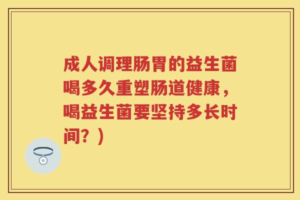成人调理肠胃的益生菌喝多久重塑肠道健康,喝益生菌要坚持多长时间?) 成人调理肠胃的益生菌喝多久重塑肠道健康,喝益生菌要坚持多长时间?)