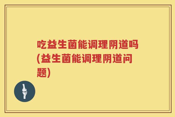 吃益生菌能调理吗(益生菌能调理问题) 吃益生菌能调理吗(益生菌能调理问题)