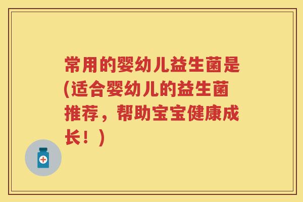 常用的婴幼儿益生菌是(适合婴幼儿的益生菌推荐,帮助宝宝健康成长!) 常用的婴幼儿益生菌是(适合婴幼儿的益生菌推荐,帮助宝宝健康成长!)
