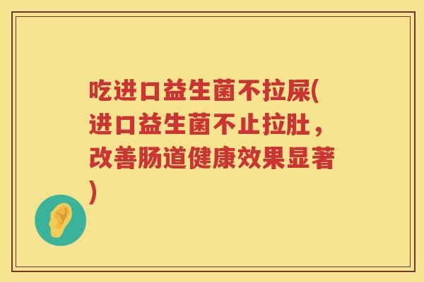 吃进口益生菌不拉屎(进口益生菌不止拉肚，改善肠道健康效果显著)