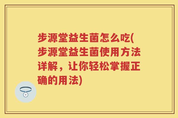 步源堂益生菌怎么吃(步源堂益生菌使用方法详解，让你轻松掌握正确的用法)