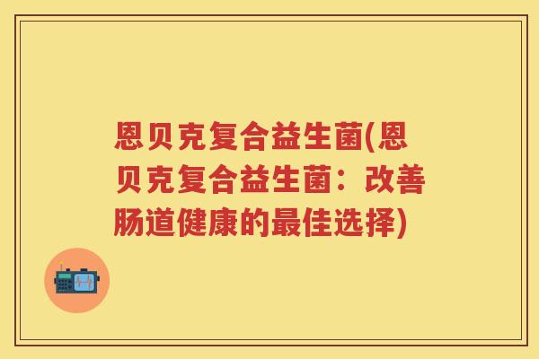 恩贝克复合益生菌(恩贝克复合益生菌:改善肠道健康的佳选择) 恩贝克复合益生菌(恩贝克复合益生菌:改善肠道健康的佳选择)