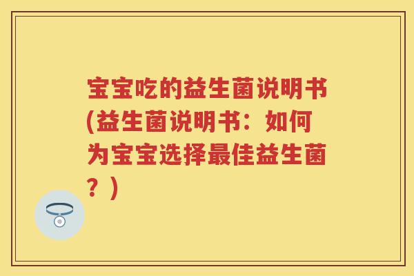 宝宝吃的益生菌说明书(益生菌说明书:如何为宝宝选择佳益生菌?) 宝宝吃的益生菌说明书(益生菌说明书:如何为宝宝选择佳益生菌?)