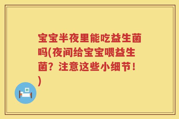 宝宝半夜里能吃益生菌吗(夜间给宝宝喂益生菌?注意这些小细节!) 宝宝半夜里能吃益生菌吗(夜间给宝宝喂益生菌?注意这些小细节!)