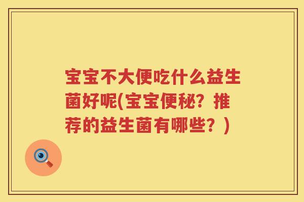 宝宝不大便吃什么益生菌好呢(宝宝?推荐的益生菌有哪些?) 宝宝不大便吃什么益生菌好呢(宝宝?推荐的益生菌有哪些?)