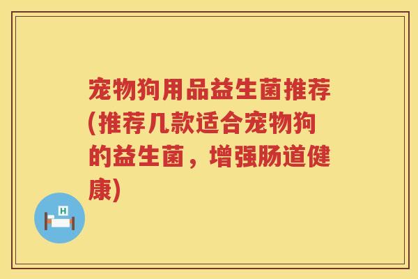 宠物狗用品益生菌推荐(推荐几款适合宠物狗的益生菌，增强肠道健康)
