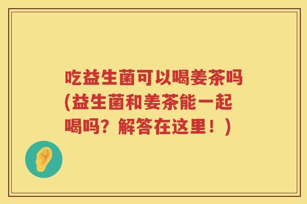 吃益生菌可以喝姜茶吗(益生菌和姜茶能一起喝吗?解答在这里!) 吃益生菌可以喝姜茶吗(益生菌和姜茶能一起喝吗?解答在这里!)