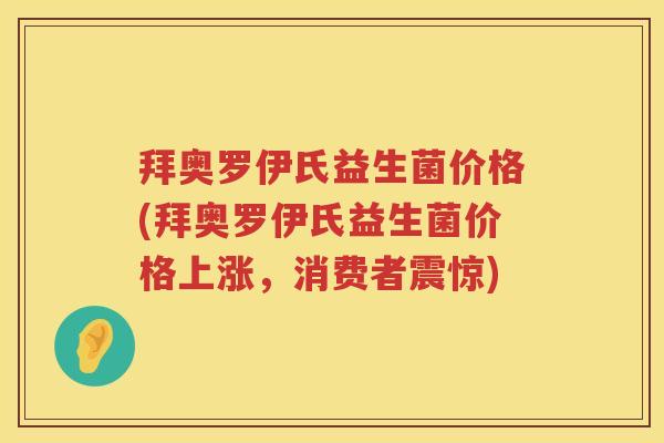 拜奥罗伊氏益生菌价格(拜奥罗伊氏益生菌价格上涨，消费者震惊)