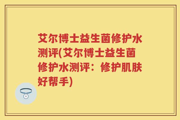 艾尔博士益生菌修护水测评(艾尔博士益生菌修护水测评:修护好帮手) 艾尔博士益生菌修护水测评(艾尔博士益生菌修护水测评:修护好帮手)