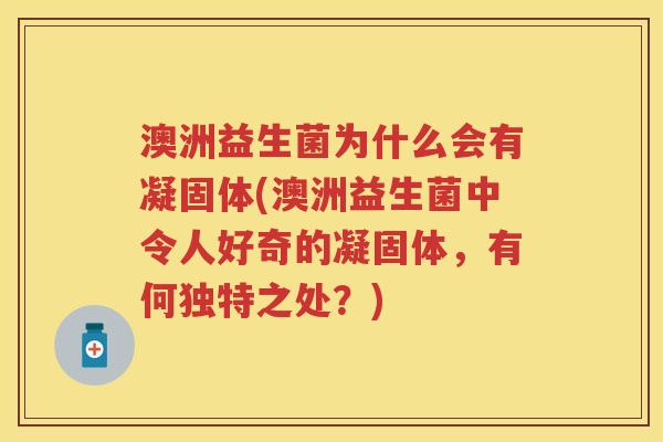 澳洲益生菌为什么会有凝固体(澳洲益生菌中令人好奇的凝固体,有何独特之处?) 澳洲益生菌为什么会有凝固体(澳洲益生菌中令人好奇的凝固体,有何独特之处?)