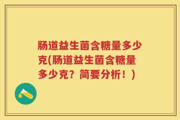 肠道益生菌含糖量多少克(肠道益生菌含糖量多少克?简要分析!) 肠道益生菌含糖量多少克(肠道益生菌含糖量多少克?简要分析!)