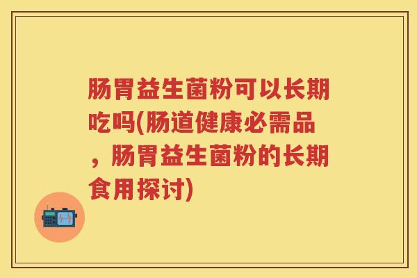 肠胃益生菌粉可以长期吃吗(肠道健康必需品,肠胃益生菌粉的长期食用探讨) 肠胃益生菌粉可以长期吃吗(肠道健康必需品,肠胃益生菌粉的长期食用探讨)