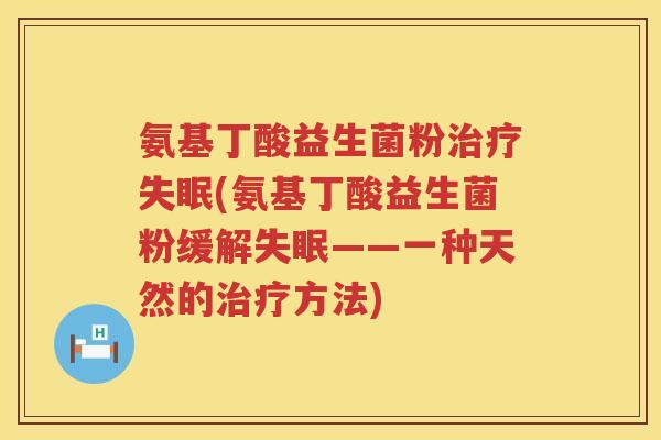 氨基丁酸益生菌粉(氨基丁酸益生菌粉缓解——一种天然的方法) 氨基丁酸益生菌粉(氨基丁酸益生菌粉缓解——一种天然的方法)