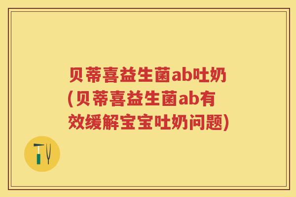 贝蒂喜益生菌ab吐奶(贝蒂喜益生菌ab有效缓解宝宝吐奶问题) 贝蒂喜益生菌ab吐奶(贝蒂喜益生菌ab有效缓解宝宝吐奶问题)