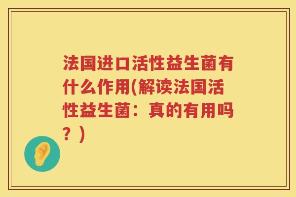 法国进口活性益生菌有什么作用(解读法国活性益生菌:真的有用吗?) 法国进口活性益生菌有什么作用(解读法国活性益生菌:真的有用吗?)